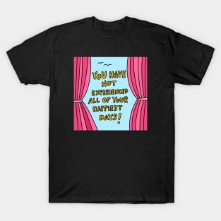 You have not experienced all of your happiest days! T-Shirt